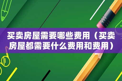 買賣房屋需要哪些費(fèi)用（買賣房屋都需要什么費(fèi)用和費(fèi)用）