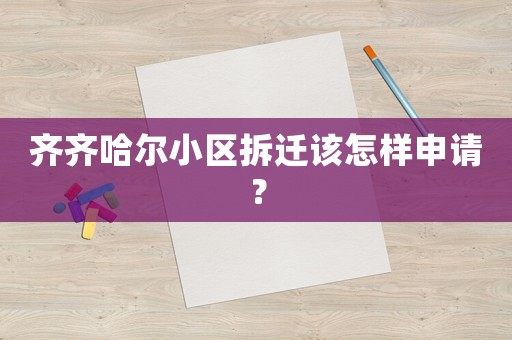 齊齊哈爾小區(qū)拆遷該怎樣申請(qǐng)？