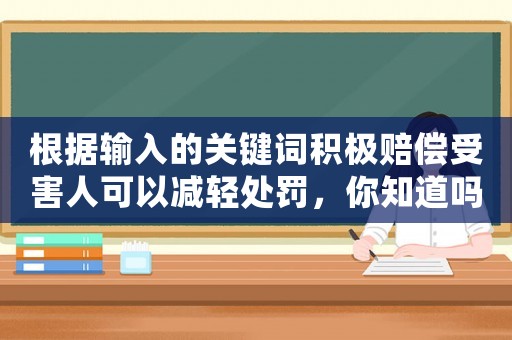 根據(jù)輸入的關(guān)鍵詞積極賠償受害人可以減輕處罰，你知道嗎？