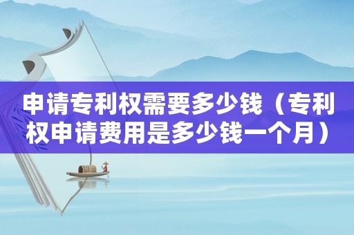 申請專利權(quán)需要多少錢（專利權(quán)申請費用是多少錢一個月）