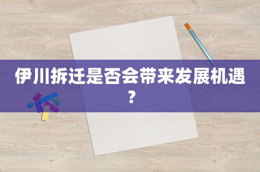 伊川拆遷是否會(huì)帶來(lái)發(fā)展機(jī)遇？
