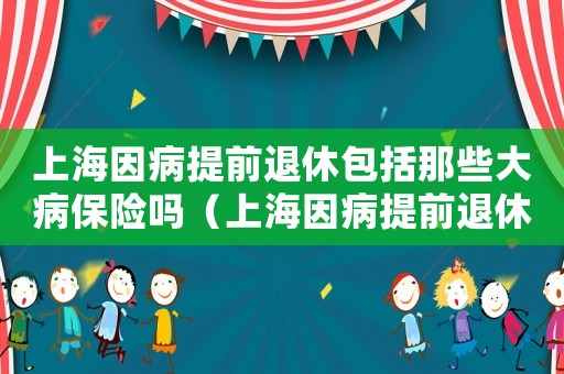 上海因病提前退休包括那些大病保險(xiǎn)嗎（上海因病提前退休包括那些大病）