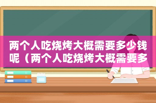 兩個(gè)人吃燒烤大概需要多少錢呢（兩個(gè)人吃燒烤大概需要多少錢）
