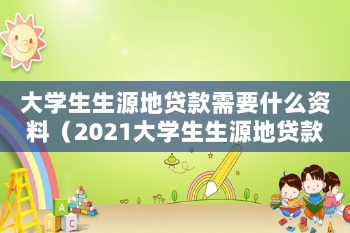 大學(xué)生生源地貸款需要什么資料（2021大學(xué)生生源地貸款流程）