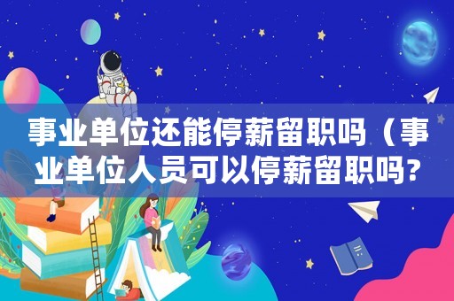 事業(yè)單位還能停薪留職嗎（事業(yè)單位人員可以停薪留職嗎?）