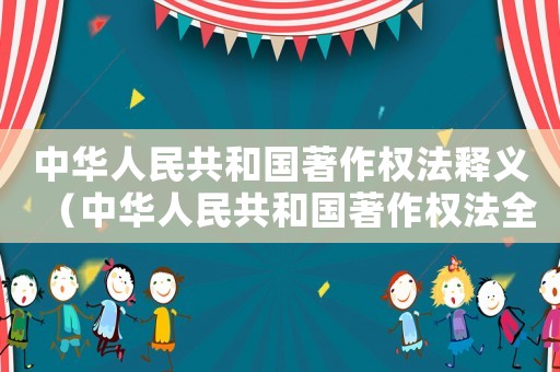 中華人民共和國著作權(quán)法釋義（中華人民共和國著作權(quán)法全文）