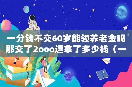 一分錢不交60歲能領養(yǎng)老金嗎那交了2ooo遠拿了多少錢（一分錢不交60歲能領養(yǎng)老金嗎）