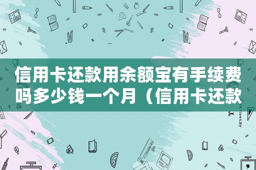 信用卡還款用余額寶有手續(xù)費嗎多少錢一個月（信用卡還款用余額寶有手續(xù)費嗎多少錢）