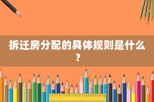 拆遷房分配的具體規(guī)則是什么？