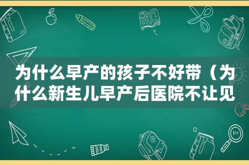為什么早產(chǎn)的孩子不好帶（為什么新生兒早產(chǎn)后醫(yī)院不讓見）