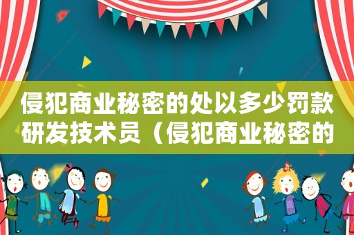 侵犯商業(yè)秘密的處以多少罰款研發(fā)技術(shù)員（侵犯商業(yè)秘密的處以多少罰款）