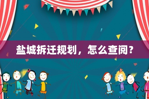 鹽城拆遷規(guī)劃，怎么查閱？