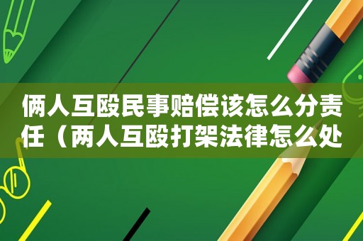 倆人互毆民事賠償該怎么分責(zé)任（兩人互毆打架法律怎么處理好）