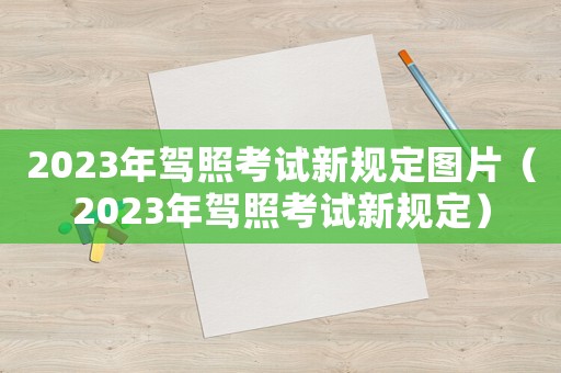 2023年駕照考試新規(guī)定圖片（2023年駕照考試新規(guī)定）