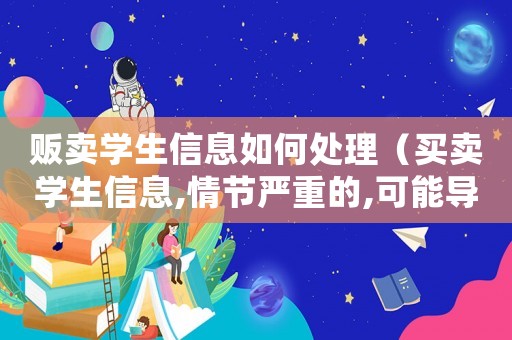 販賣學生信息如何處理（買賣學生信息,情節(jié)嚴重的,可能導致）