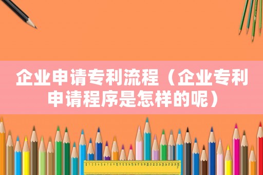 企業(yè)申請專利流程（企業(yè)專利申請程序是怎樣的呢）