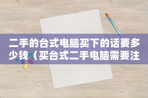 二手的臺(tái)式電腦買下的話要多少錢（買臺(tái)式二手電腦需要注意什么問(wèn)題）