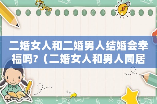 二婚女人和二婚男人結(jié)婚會幸福嗎?（二婚女人和男人同居哪個更吃虧）