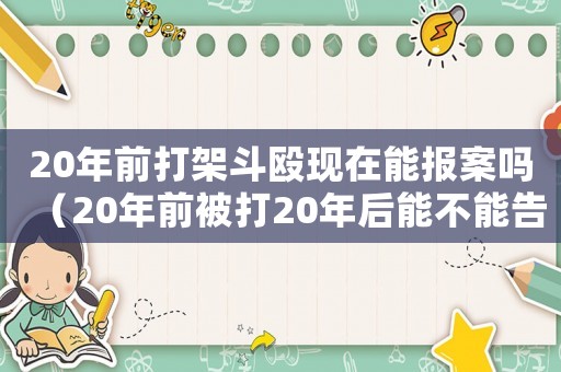 20年前打架斗毆現(xiàn)在能報案嗎（20年前被打20年后能不能告打人者）