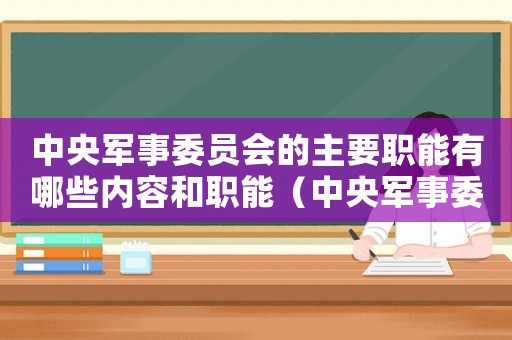中央軍事委員會(huì)的主要職能有哪些內(nèi)容和職能（中央軍事委員會(huì)的主要職能有哪些內(nèi)容）