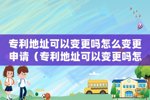 專(zhuān)利地址可以變更嗎怎么變更申請(qǐng)（專(zhuān)利地址可以變更嗎怎么變更）