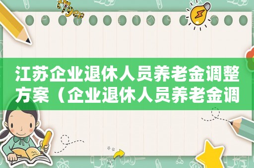 江蘇企業(yè)退休人員養(yǎng)老金調(diào)整方案（企業(yè)退休人員養(yǎng)老金調(diào)整方案）