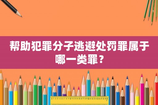 幫助犯罪分子逃避處罰罪屬于哪一類罪？