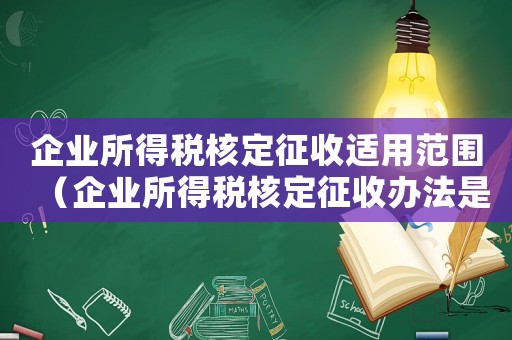 企業(yè)所得稅核定征收適用范圍（企業(yè)所得稅核定征收辦法是怎樣的形式）