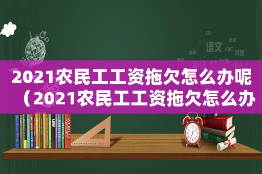 2021農(nóng)民工工資拖欠怎么辦呢（2021農(nóng)民工工資拖欠怎么辦）