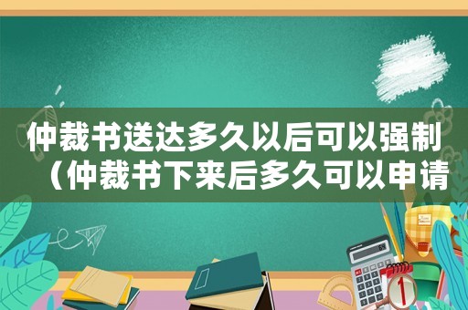 仲裁書(shū)送達(dá)多久以后可以強(qiáng)制（仲裁書(shū)下來(lái)后多久可以申請(qǐng)法院強(qiáng)制執(zhí)行）