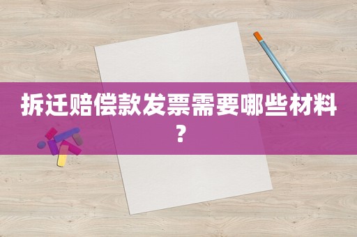 拆遷賠償款發(fā)票需要哪些材料？