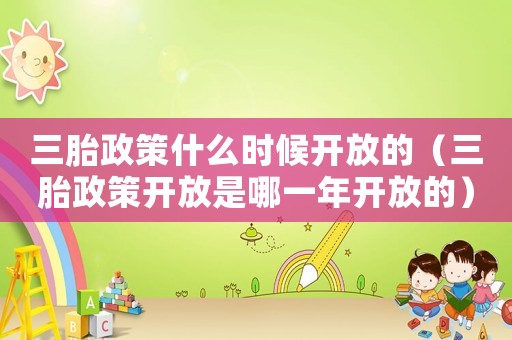 三胎政策什么時候開放的（三胎政策開放是哪一年開放的）