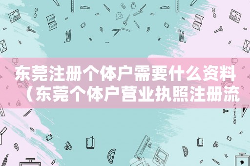東莞注冊(cè)個(gè)體戶需要什么資料（東莞?jìng)€(gè)體戶營(yíng)業(yè)執(zhí)照注冊(cè)流程）
