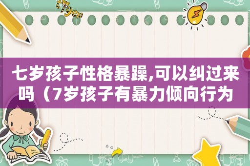 七歲孩子性格暴躁,可以糾過來嗎（7歲孩子有暴力傾向行為應(yīng)該怎么辦）