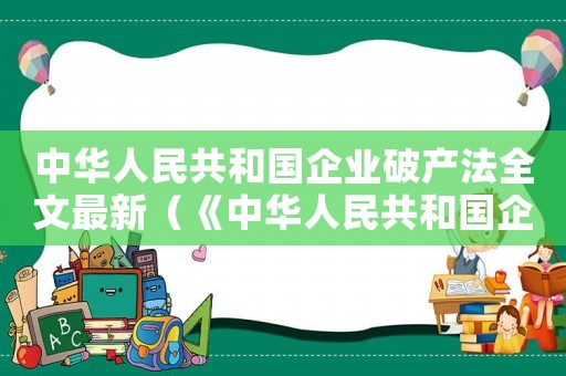 中華人民共和國企業(yè)破產(chǎn)法全文最新（《中華人民共和國企業(yè)破產(chǎn)法》）