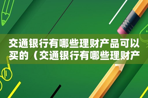 交通銀行有哪些理財產(chǎn)品可以買的（交通銀行有哪些理財產(chǎn)品可以買）