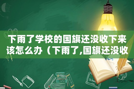 下雨了學(xué)校的國旗還沒收下來該怎么辦（下雨了,國旗還沒收起來,我該怎么做）