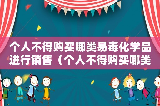 個人不得購買哪類易毒化學品進行銷售（個人不得購買哪類易毒化學品進行銷售）