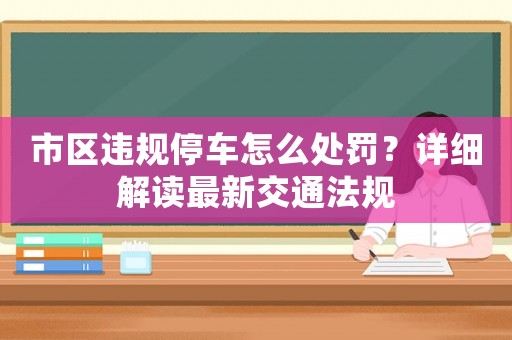 市區(qū)違規(guī)停車怎么處罰？詳細(xì)解讀最新交通法規(guī)
