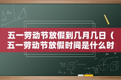 五一勞動(dòng)節(jié)放假到幾月幾日（五一勞動(dòng)節(jié)放假時(shí)間是什么時(shí)候開始）
