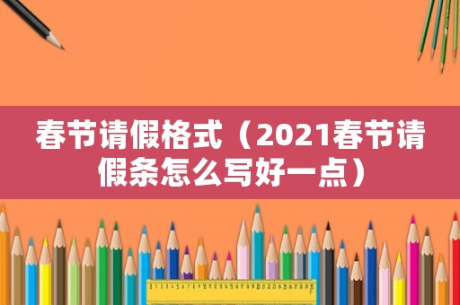 春節(jié)請假格式（2021春節(jié)請假條怎么寫好一點(diǎn)）