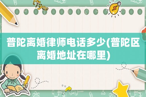 普陀離婚律師電話多少(普陀區(qū)離婚地址在哪里)