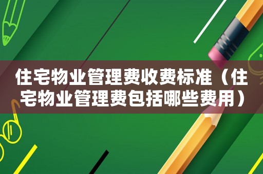 住宅物業(yè)管理費(fèi)收費(fèi)標(biāo)準(zhǔn)（住宅物業(yè)管理費(fèi)包括哪些費(fèi)用）