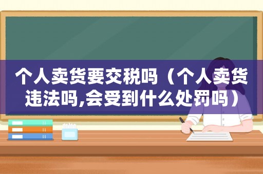 個(gè)人賣貨要交稅嗎（個(gè)人賣貨違法嗎,會(huì)受到什么處罰嗎）