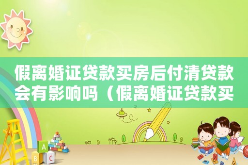 假離婚證貸款買房后付清貸款會(huì)有影響嗎（假離婚證貸款買房法律后果有什么影響）