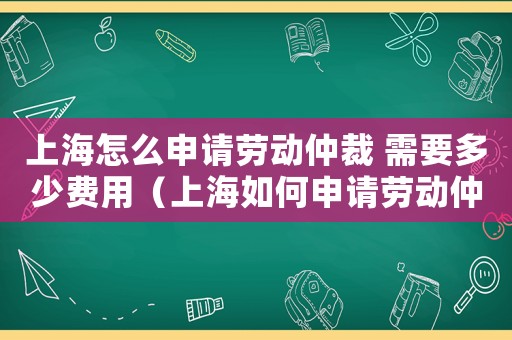 上海怎么申請(qǐng)勞動(dòng)仲裁 需要多少費(fèi)用（上海如何申請(qǐng)勞動(dòng)仲裁費(fèi)用及流程）