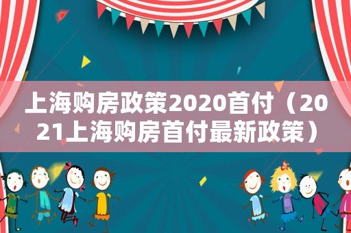 上海購房政策2020首付（2021上海購房首付最新政策）