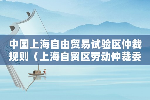 中國(guó)上海自由貿(mào)易試驗(yàn)區(qū)仲裁規(guī)則（上海自貿(mào)區(qū)勞動(dòng)仲裁委員會(huì)）