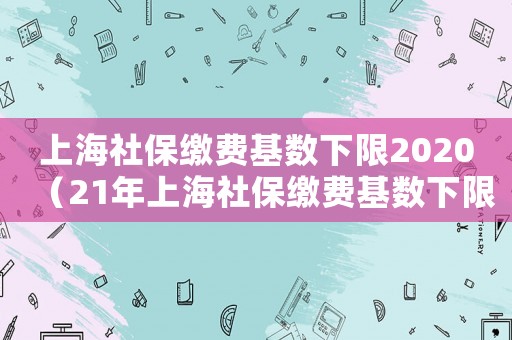 上海社保繳費基數(shù)下限2020（21年上海社保繳費基數(shù)下限）