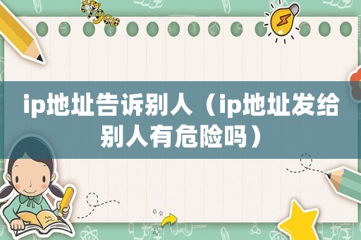 ip地址告訴別人（ip地址發(fā)給別人有危險嗎）